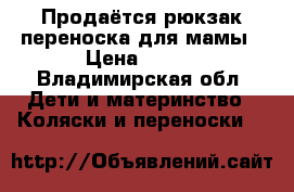 Продаётся рюкзак-переноска для мамы › Цена ­ 500 - Владимирская обл. Дети и материнство » Коляски и переноски   